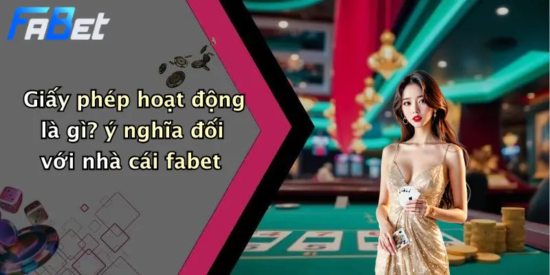 Giấy phép hoạt động là gì? ý nghĩa đối với nhà cái fabet
