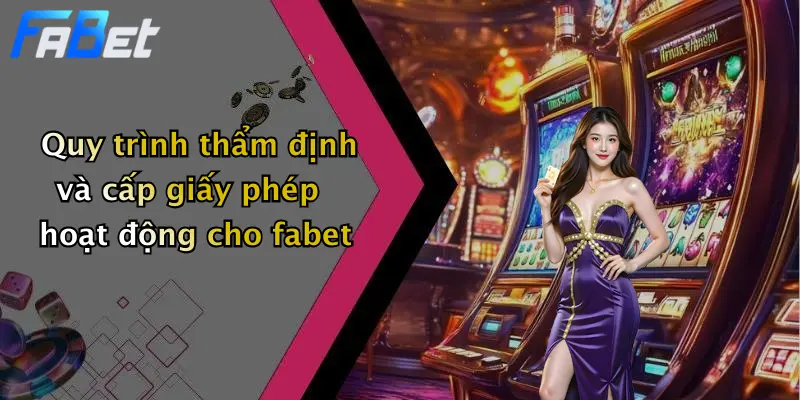 Quy trình thẩm định và cấp giấy phép hoạt động cho fabet