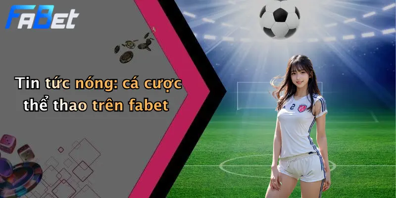 Tin tức nóng: cá cược thể thao trên fabet